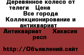 Деревянное колесо от телеги › Цена ­ 4 000 - Все города Коллекционирование и антиквариат » Антиквариат   . Хакасия респ.